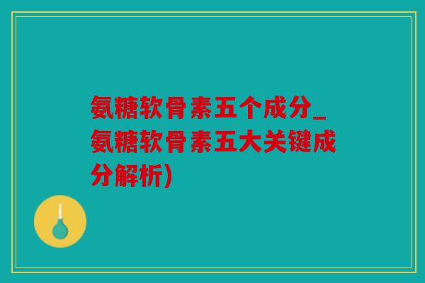 氨糖软骨素五个成分_氨糖软骨素五大关键成分解析)