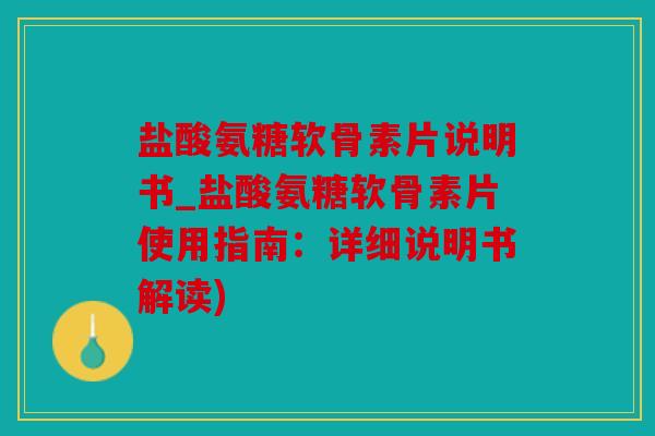盐酸氨糖软骨素片说明书_盐酸氨糖软骨素片使用指南：详细说明书解读)