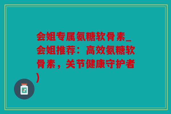 会姐专属氨糖软骨素_会姐推荐：高效氨糖软骨素，关节健康守护者)