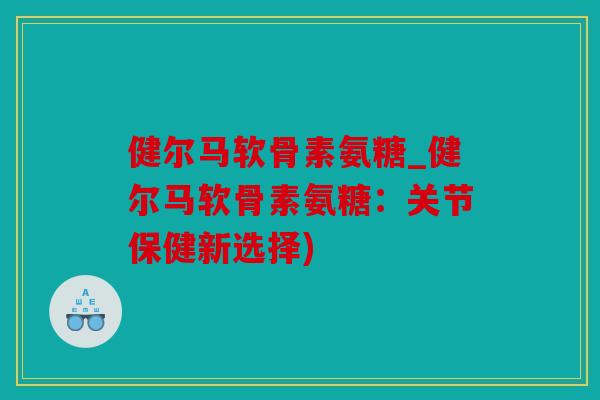 健尔马软骨素氨糖_健尔马软骨素氨糖：关节保健新选择)