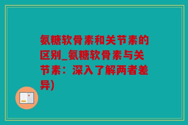 氨糖软骨素和关节素的区别_氨糖软骨素与关节素：深入了解两者差异)