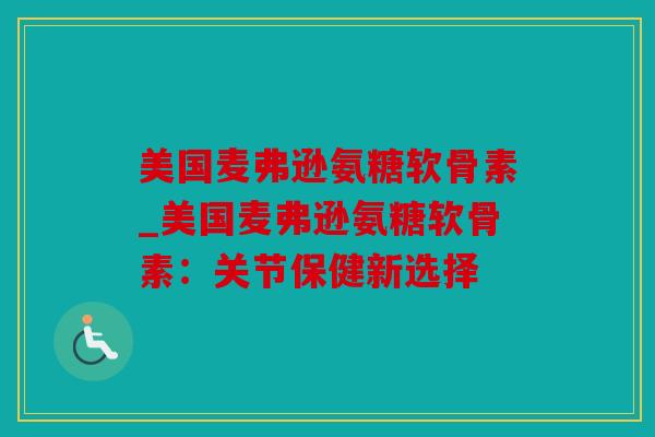 美国麦弗逊氨糖软骨素_美国麦弗逊氨糖软骨素：关节保健新选择