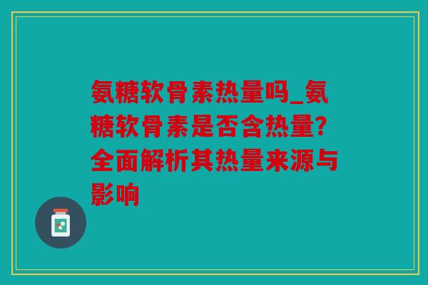 氨糖软骨素热量吗_氨糖软骨素是否含热量？全面解析其热量来源与影响