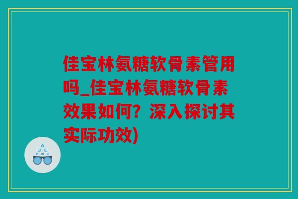 佳宝林氨糖软骨素管用吗_佳宝林氨糖软骨素效果如何？深入探讨其实际功效)