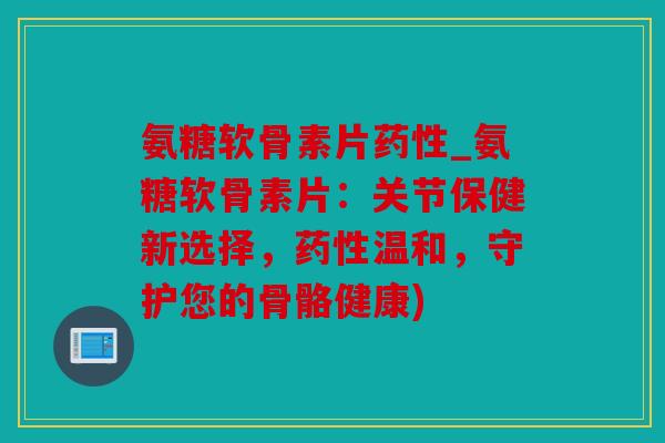 氨糖软骨素片药性_氨糖软骨素片：关节保健新选择，药性温和，守护您的骨骼健康)