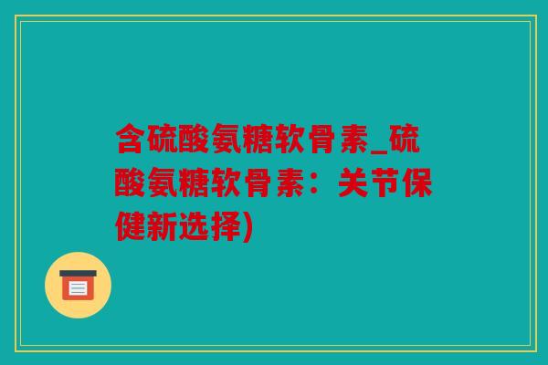 含硫酸氨糖软骨素_硫酸氨糖软骨素：关节保健新选择)