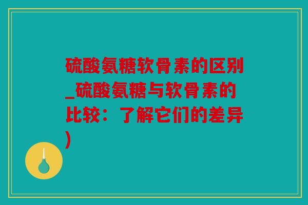 硫酸氨糖软骨素的区别_硫酸氨糖与软骨素的比较：了解它们的差异)