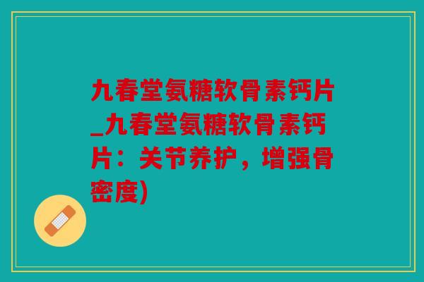 九春堂氨糖软骨素钙片_九春堂氨糖软骨素钙片：关节养护，增强骨密度)