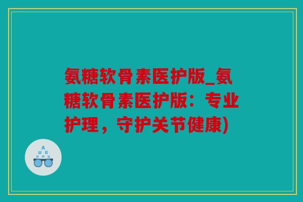 氨糖软骨素医护版_氨糖软骨素医护版：专业护理，守护关节健康)