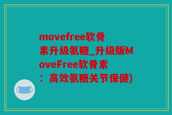 movefree软骨素升级氨糖_升级版MoveFree软骨素：高效氨糖关节保健)