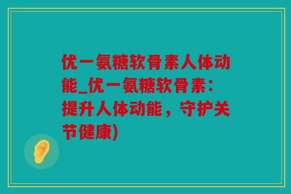 优一氨糖软骨素人体动能_优一氨糖软骨素：提升人体动能，守护关节健康)