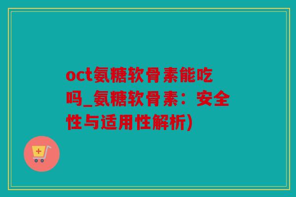 oct氨糖软骨素能吃吗_氨糖软骨素：安全性与适用性解析)