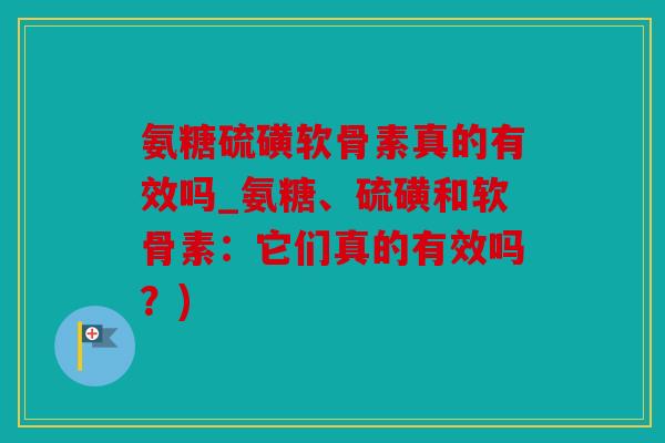 氨糖硫磺软骨素真的有效吗_氨糖、硫磺和软骨素：它们真的有效吗？)