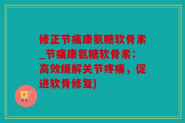修正节痛康氨糖软骨素_节痛康氨糖软骨素：高效缓解关节疼痛，促进软骨修复)