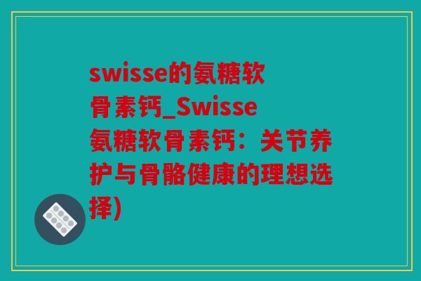 swisse的氨糖软骨素钙_Swisse氨糖软骨素钙：关节养护与骨骼健康的理想选择)