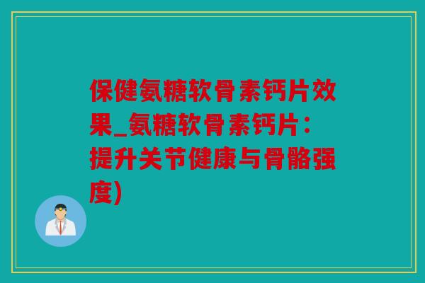 保健氨糖软骨素钙片效果_氨糖软骨素钙片：提升关节健康与骨骼强度)