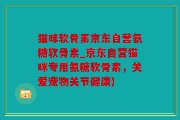 猫咪软骨素京东自营氨糖软骨素_京东自营猫咪专用氨糖软骨素，关爱宠物关节健康)