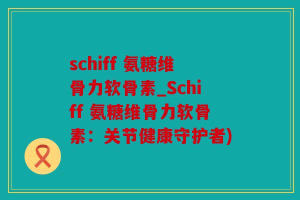 schiff 氨糖维骨力软骨素_Schiff 氨糖维骨力软骨素：关节健康守护者)