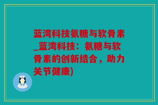 蓝湾科技氨糖与软骨素_蓝湾科技：氨糖与软骨素的创新结合，助力关节健康)