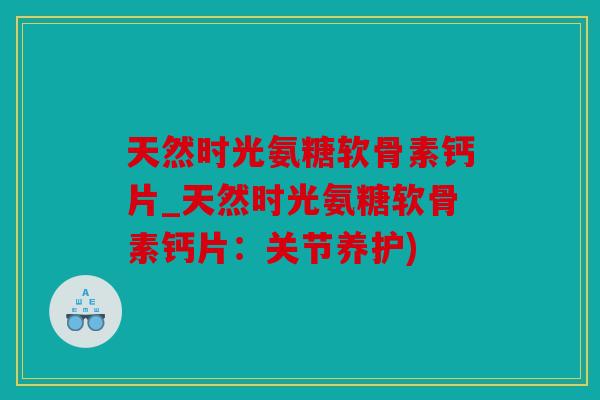 天然时光氨糖软骨素钙片_天然时光氨糖软骨素钙片：关节养护)