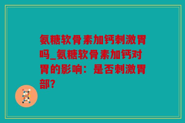氨糖软骨素加钙刺激胃吗_氨糖软骨素加钙对胃的影响：是否刺激胃部？