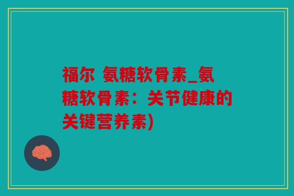 福尔 氨糖软骨素_氨糖软骨素：关节健康的关键营养素)