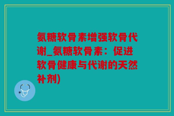 氨糖软骨素增强软骨代谢_氨糖软骨素：促进软骨健康与代谢的天然补剂)