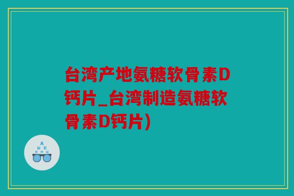 台湾产地氨糖软骨素D钙片_台湾制造氨糖软骨素D钙片)