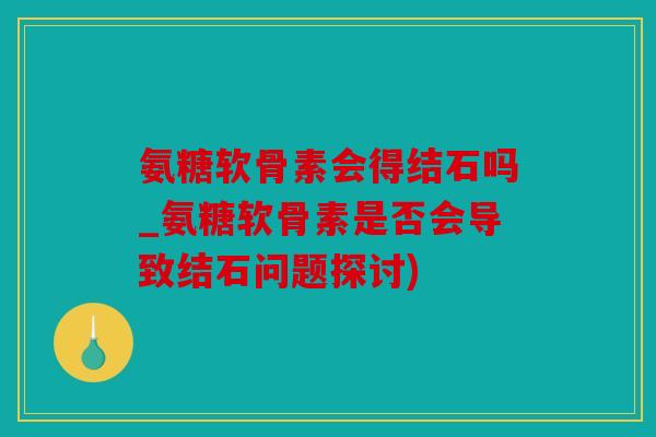 氨糖软骨素会得结石吗_氨糖软骨素是否会导致结石问题探讨)