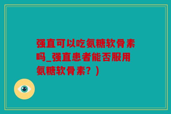 强直可以吃氨糖软骨素吗_强直患者能否服用氨糖软骨素？)