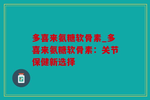 多喜来氨糖软骨素_多喜来氨糖软骨素：关节保健新选择