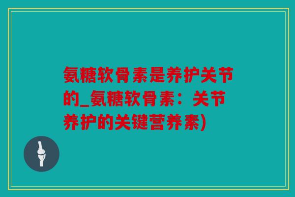 氨糖软骨素是养护关节的_氨糖软骨素：关节养护的关键营养素)