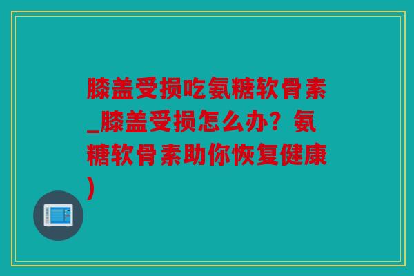 膝盖受损吃氨糖软骨素_膝盖受损怎么办？氨糖软骨素助你恢复健康)