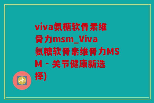 viva氨糖软骨素维骨力msm_Viva氨糖软骨素维骨力MSM - 关节健康新选择)