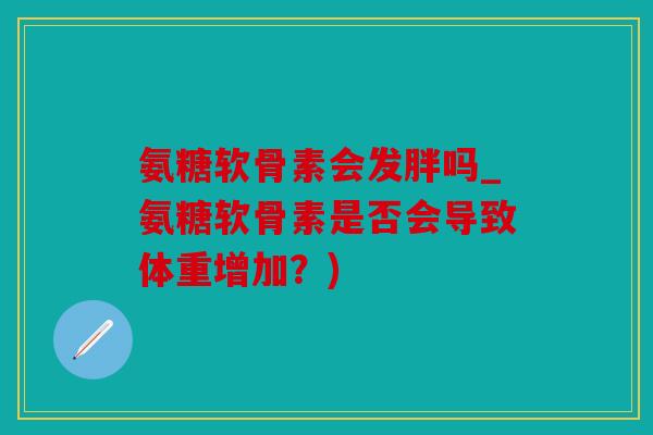 氨糖软骨素会发胖吗_氨糖软骨素是否会导致体重增加？)