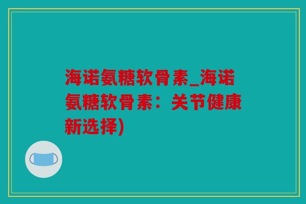 海诺氨糖软骨素_海诺氨糖软骨素：关节健康新选择)