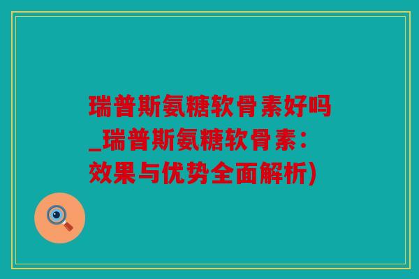瑞普斯氨糖软骨素好吗_瑞普斯氨糖软骨素：效果与优势全面解析)