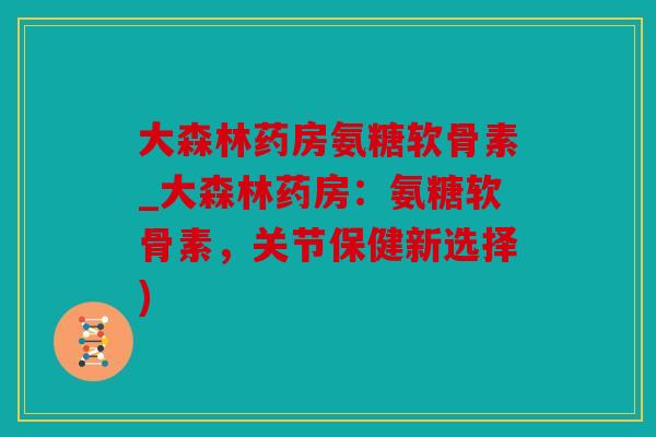 大森林药房氨糖软骨素_大森林药房：氨糖软骨素，关节保健新选择)