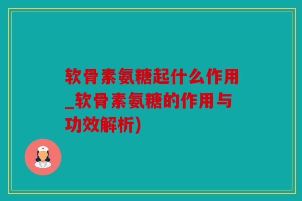 软骨素氨糖起什么作用_软骨素氨糖的作用与功效解析)
