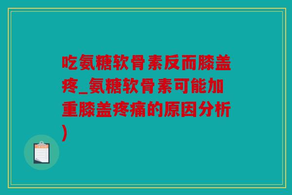 吃氨糖软骨素反而膝盖疼_氨糖软骨素可能加重膝盖疼痛的原因分析)