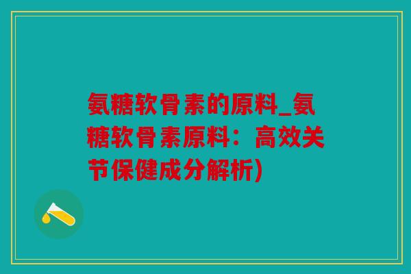 氨糖软骨素的原料_氨糖软骨素原料：高效关节保健成分解析)