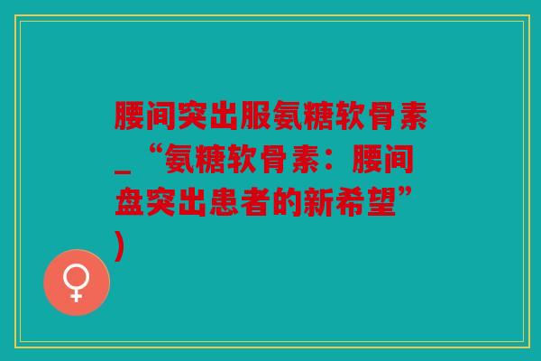 腰间突出服氨糖软骨素_“氨糖软骨素：腰间盘突出患者的新希望”)