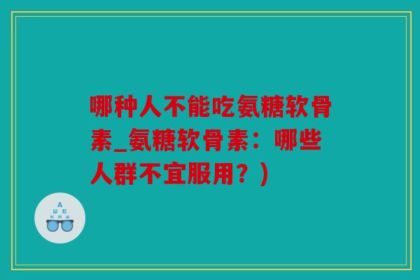 哪种人不能吃氨糖软骨素_氨糖软骨素：哪些人群不宜服用？)