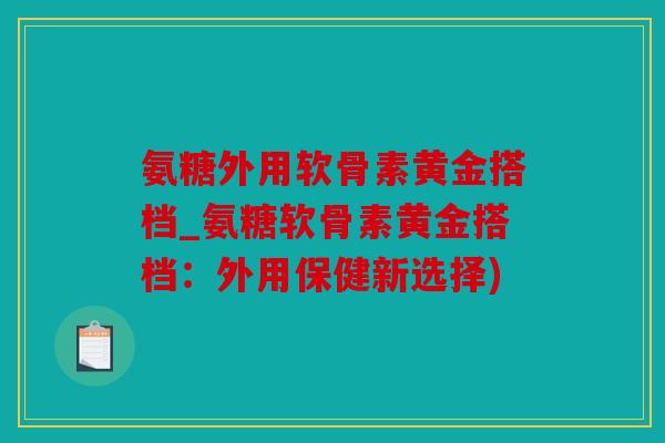 氨糖外用软骨素黄金搭档_氨糖软骨素黄金搭档：外用保健新选择)
