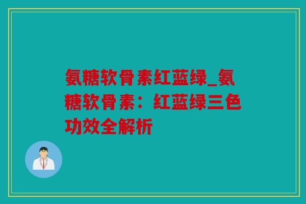 氨糖软骨素红蓝绿_氨糖软骨素：红蓝绿三色功效全解析