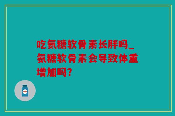 吃氨糖软骨素长胖吗_氨糖软骨素会导致体重增加吗？