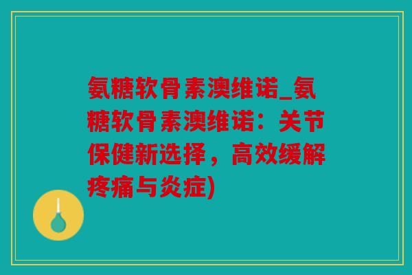 氨糖软骨素澳维诺_氨糖软骨素澳维诺：关节保健新选择，高效缓解疼痛与炎症)