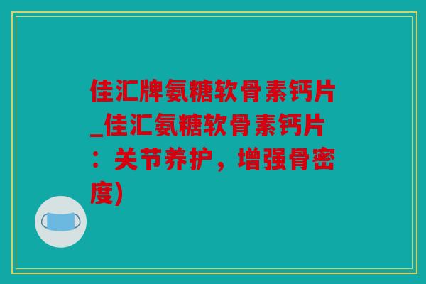 佳汇牌氨糖软骨素钙片_佳汇氨糖软骨素钙片：关节养护，增强骨密度)