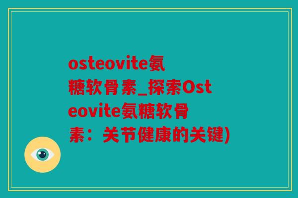 osteovite氨糖软骨素_探索Osteovite氨糖软骨素：关节健康的关键)