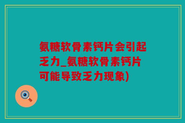 氨糖软骨素钙片会引起乏力_氨糖软骨素钙片可能导致乏力现象)
